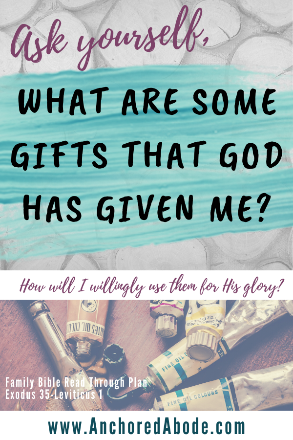 Ask yourself, what are some gifts that God has given me? How Will I Willingly Use Them for His Glory? (Exodus 35 – Leviticus 1)